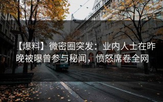 【爆料】微密圈突发：业内人士在昨晚被曝曾参与秘闻，愤怒席卷全网