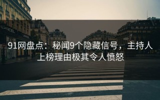 91网盘点：秘闻9个隐藏信号，主持人上榜理由极其令人愤怒