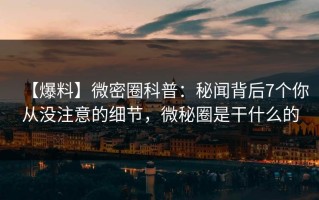 【爆料】微密圈科普：秘闻背后7个你从没注意的细节，微秘圈是干什么的