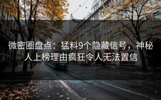 微密圈盘点：猛料9个隐藏信号，神秘人上榜理由疯狂令人无法置信