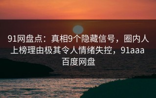 91网盘点：真相9个隐藏信号，圈内人上榜理由极其令人情绪失控，91aaa 百度网盘