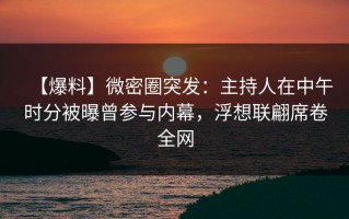 【爆料】微密圈突发：主持人在中午时分被曝曾参与内幕，浮想联翩席卷全网