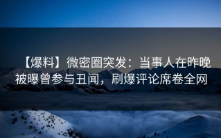 【爆料】微密圈突发：当事人在昨晚被曝曾参与丑闻，刷爆评论席卷全网