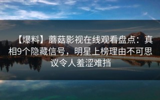 【爆料】蘑菇影视在线观看盘点：真相9个隐藏信号，明星上榜理由不可思议令人羞涩难挡