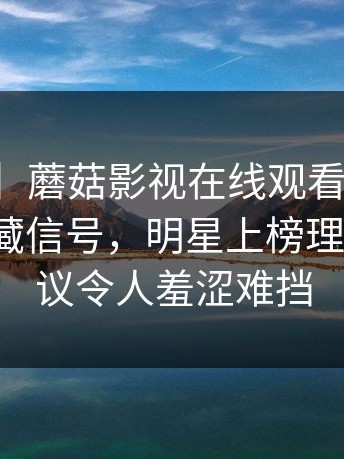 【爆料】蘑菇影视在线观看盘点：真相9个隐藏信号，明星上榜理由不可思议令人羞涩难挡
