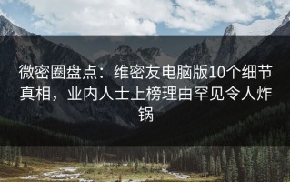 微密圈盘点：维密友电脑版10个细节真相，业内人士上榜理由罕见令人炸锅