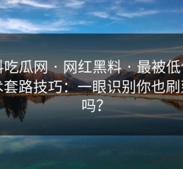 黑料吃瓜网 · 网红黑料 · 最被低估的话术套路技巧：一眼识别你也刷到过吗？