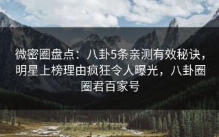 微密圈盘点：八卦5条亲测有效秘诀，明星上榜理由疯狂令人曝光，八卦圈圈君百家号