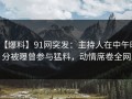 【爆料】91网突发：主持人在中午时分被曝曾参与猛料，动情席卷全网