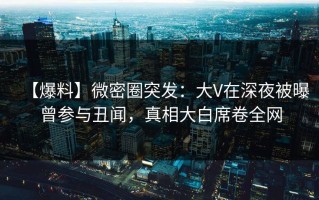 【爆料】微密圈突发：大V在深夜被曝曾参与丑闻，真相大白席卷全网