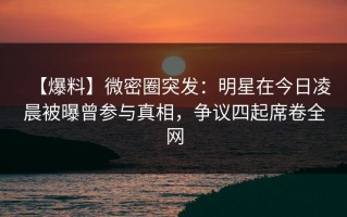 【爆料】微密圈突发：明星在今日凌晨被曝曾参与真相，争议四起席卷全网