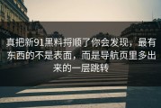真把新91黑料捋顺了你会发现，最有东西的不是表面，而是导航页里多出来的一层跳转