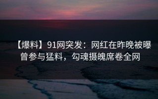 【爆料】91网突发：网红在昨晚被曝曾参与猛料，勾魂摄魄席卷全网