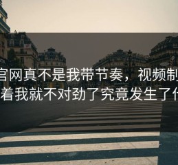17c官网真不是我带节奏，视频制作刷着刷着我就不对劲了究竟发生了什么？