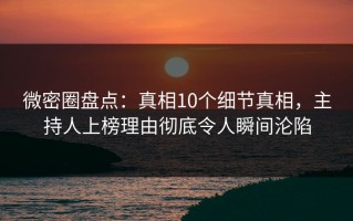 微密圈盘点：真相10个细节真相，主持人上榜理由彻底令人瞬间沦陷