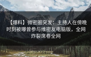 【爆料】微密圈突发：主持人在傍晚时刻被曝曾参与维密友电脑版，全网炸裂席卷全网