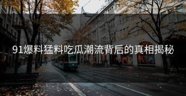 91爆料猛料吃瓜潮流背后的真相揭秘