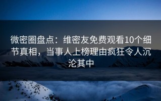 微密圈盘点：维密友免费观看10个细节真相，当事人上榜理由疯狂令人沉沦其中