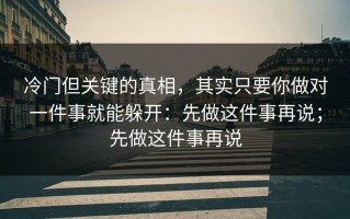 冷门但关键的真相，其实只要你做对一件事就能躲开：先做这件事再说；先做这件事再说