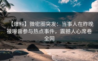 【爆料】微密圈突发：当事人在昨晚被曝曾参与热点事件，震撼人心席卷全网