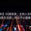 【爆料】91网突发：主持人在昨晚被曝曾参与丑闻，热议不止席卷全网