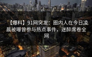 【爆料】91网突发：圈内人在今日凌晨被曝曾参与热点事件，迷醉席卷全网