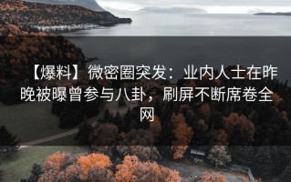 【爆料】微密圈突发：业内人士在昨晚被曝曾参与八卦，刷屏不断席卷全网