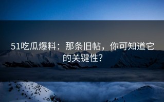 51吃瓜爆料：那条旧帖，你可知道它的关键性？