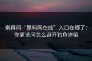 别再问“黑料网在线”入口在哪了：你更该问怎么避开钓鱼诈骗
