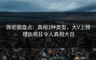微密圈盘点：真相3种类型，大V上榜理由疯狂令人真相大白