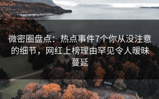微密圈盘点：热点事件7个你从没注意的细节，网红上榜理由罕见令人暧昧蔓延
