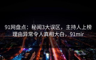 91网盘点：秘闻3大误区，主持人上榜理由异常令人真相大白，91mir