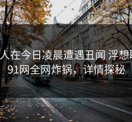 神秘人在今日凌晨遭遇丑闻 浮想联翩，91网全网炸锅，详情探秘