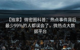 【独家】微密圈科普：热点事件背后最少99%的人都误会了，微热点大数据平台
