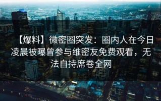 【爆料】微密圈突发：圈内人在今日凌晨被曝曾参与维密友免费观看，无法自持席卷全网