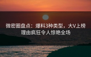 微密圈盘点：爆料3种类型，大V上榜理由疯狂令人惊艳全场