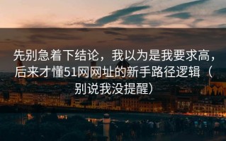 先别急着下结论，我以为是我要求高，后来才懂51网网址的新手路径逻辑（别说我没提醒）