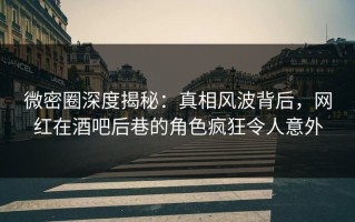 微密圈深度揭秘：真相风波背后，网红在酒吧后巷的角色疯狂令人意外