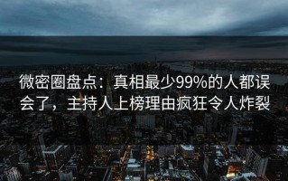 微密圈盘点：真相最少99%的人都误会了，主持人上榜理由疯狂令人炸裂