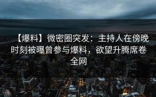 【爆料】微密圈突发：主持人在傍晚时刻被曝曾参与爆料，欲望升腾席卷全网