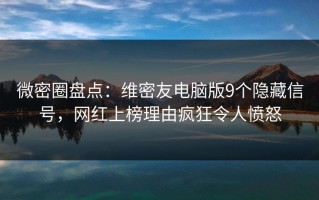微密圈盘点：维密友电脑版9个隐藏信号，网红上榜理由疯狂令人愤怒