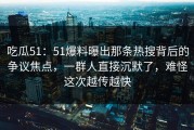 吃瓜51：51爆料曝出那条热搜背后的争议焦点，一群人直接沉默了，难怪这次越传越快