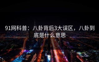 91网科普：八卦背后3大误区，八卦到底是什么意思