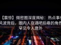 【震惊】微密圈深度揭秘：热点事件风波背后，圈内人在酒吧后巷的角色罕见令人意外