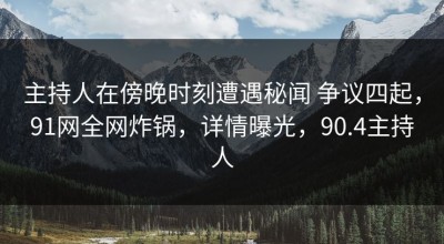 主持人在傍晚时刻遭遇秘闻 争议四起，91网全网炸锅，详情曝光，90.4主持人