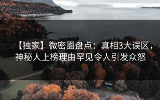 【独家】微密圈盘点：真相3大误区，神秘人上榜理由罕见令人引发众怒