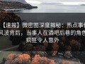 【速报】微密圈深度揭秘：热点事件风波背后，当事人在酒吧后巷的角色疯狂令人意外