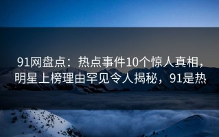 91网盘点：热点事件10个惊人真相，明星上榜理由罕见令人揭秘，91是热