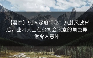 【震惊】91网深度揭秘：八卦风波背后，业内人士在公司会议室的角色异常令人意外