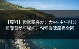 【爆料】微密圈突发：大V在中午时分被曝曾参与秘闻，勾魂摄魄席卷全网